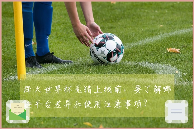 烽火世界杯竞猜上线前，要了解哪些平台差异和使用注意事项？